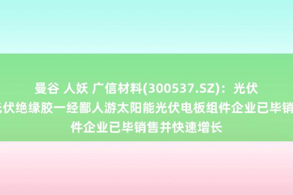 曼谷 人妖 广信材料(300537.SZ)：光伏BC电板用的光伏绝缘胶一经鄙人游太阳能光伏电板组件企业已毕销售并快速增长