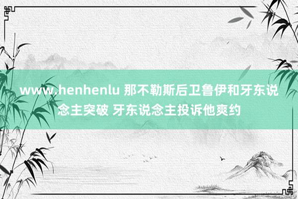 www.henhenlu 那不勒斯后卫鲁伊和牙东说念主突破 牙东说念主投诉他爽约