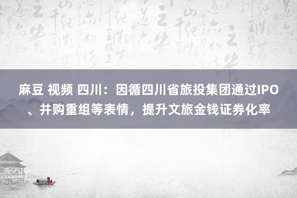 麻豆 视频 四川：因循四川省旅投集团通过IPO、并购重组等表情，提升文旅金钱证券化率