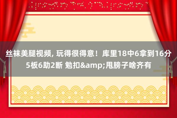 丝袜美腿视频， 玩得很得意！库里18中6拿到16分5板6助2断 勉扣&甩膀子啥齐有