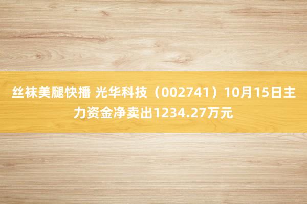 丝袜美腿快播 光华科技（002741）10月15日主力资金净卖出1234.27万元