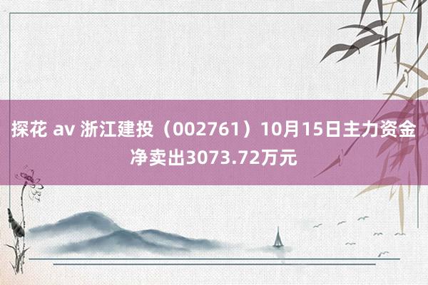 探花 av 浙江建投（002761）10月15日主力资金净卖出3073.72万元