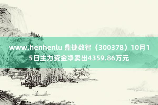 www.henhenlu 鼎捷数智（300378）10月15日主力资金净卖出4359.86万元