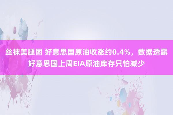 丝袜美腿图 好意思国原油收涨约0.4%，数据透露好意思国上周EIA原油库存只怕减少