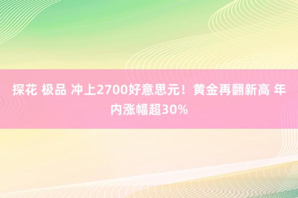 探花 极品 冲上2700好意思元！黄金再翻新高 年内涨幅超30%