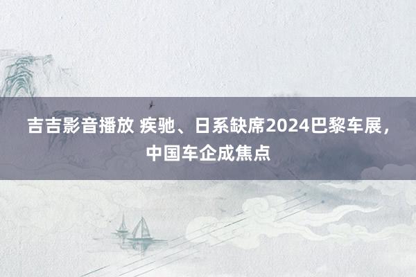 吉吉影音播放 疾驰、日系缺席2024巴黎车展，中国车企成焦点