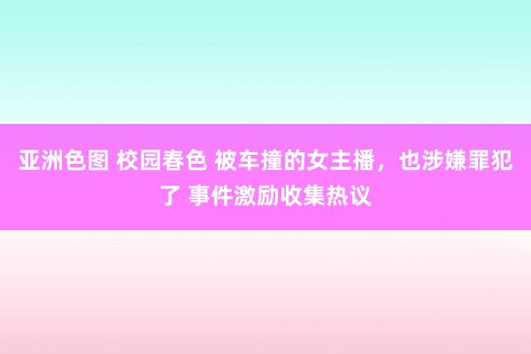 亚洲色图 校园春色 被车撞的女主播，也涉嫌罪犯了 事件激励收集热议