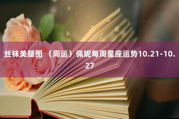 丝袜美腿图 （周运）佩妮每周星座运势10.21-10.27