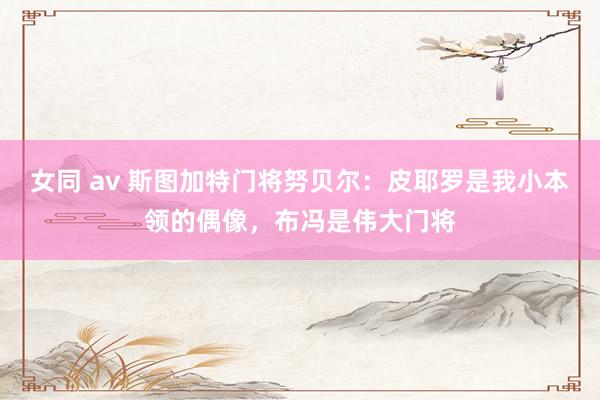 女同 av 斯图加特门将努贝尔：皮耶罗是我小本领的偶像，布冯是伟大门将