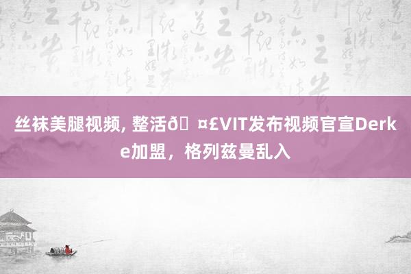 丝袜美腿视频， 整活🤣VIT发布视频官宣Derke加盟，格列兹曼乱入