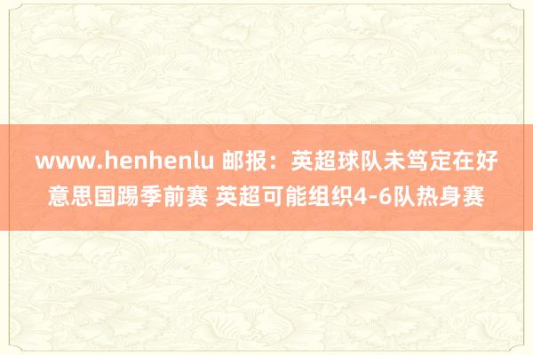 www.henhenlu 邮报：英超球队未笃定在好意思国踢季前赛 英超可能组织4-6队热身赛