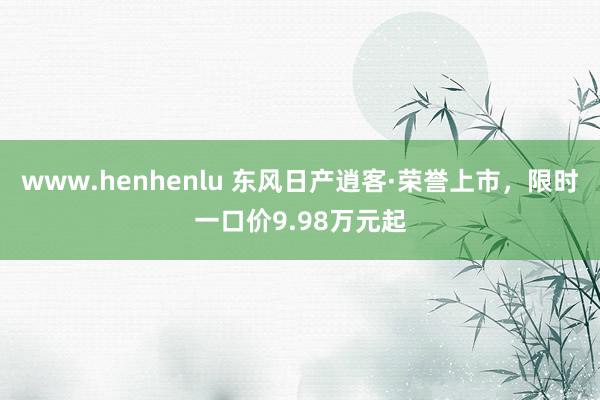 www.henhenlu 东风日产逍客·荣誉上市，限时一口价9.98万元起