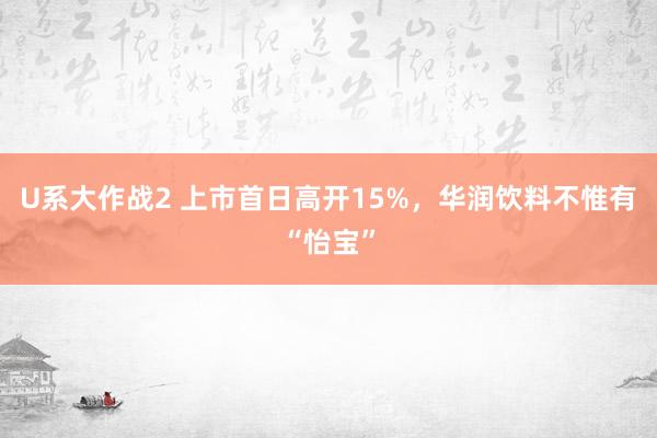 U系大作战2 上市首日高开15%，华润饮料不惟有“怡宝”