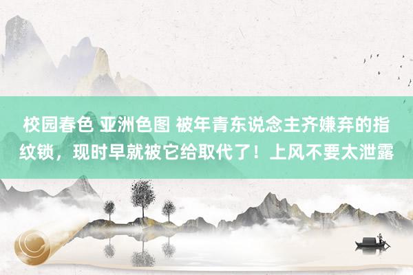 校园春色 亚洲色图 被年青东说念主齐嫌弃的指纹锁，现时早就被它给取代了！上风不要太泄露