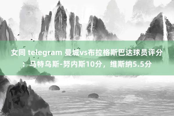 女同 telegram 曼城vs布拉格斯巴达球员评分：马特乌斯-努内斯10分，维斯纳5.5分