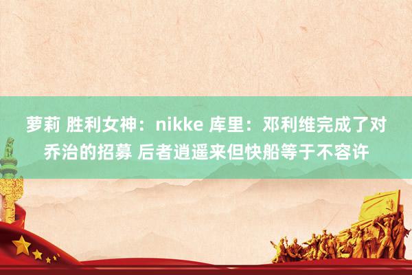 萝莉 胜利女神：nikke 库里：邓利维完成了对乔治的招募 后者逍遥来但快船等于不容许