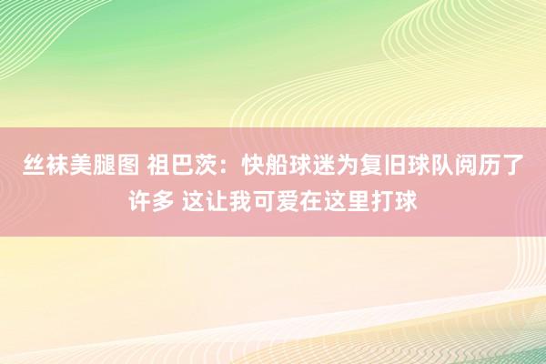 丝袜美腿图 祖巴茨：快船球迷为复旧球队阅历了许多 这让我可爱在这里打球