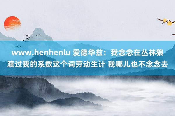 www.henhenlu 爱德华兹：我念念在丛林狼渡过我的系数这个词劳动生计 我哪儿也不念念去