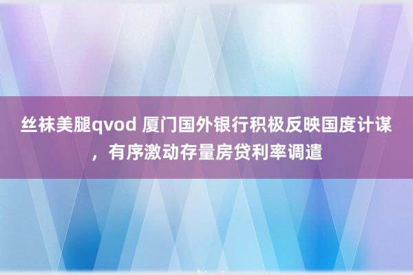 丝袜美腿qvod 厦门国外银行积极反映国度计谋，有序激动存量房贷利率调遣