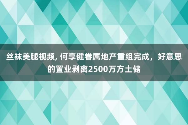 丝袜美腿视频， 何享健眷属地产重组完成，好意思的置业剥离2500万方土储