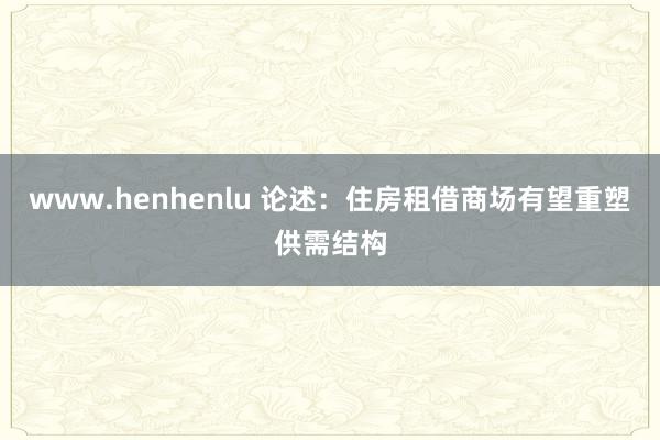 www.henhenlu 论述：住房租借商场有望重塑供需结构