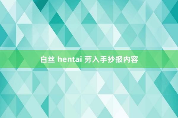 白丝 hentai 劳入手抄报内容