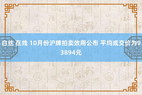 白丝 在线 10月份沪牌拍卖效用公布 平均成交价为93894元