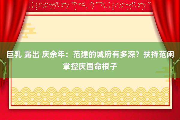 巨乳 露出 庆余年：范建的城府有多深？扶持范闲掌控庆国命根子