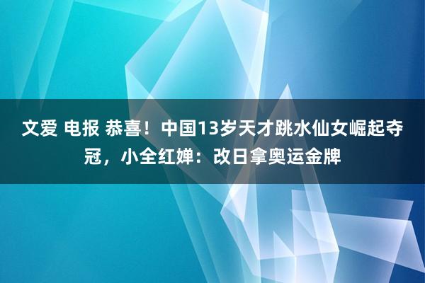 文爱 电报 恭喜！中国13岁天才跳水仙女崛起夺冠，小全红婵：改日拿奥运金牌