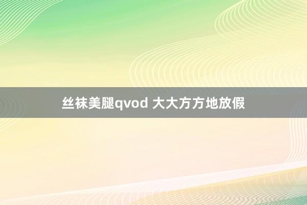 丝袜美腿qvod 大大方方地放假