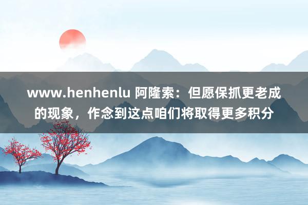 www.henhenlu 阿隆索：但愿保抓更老成的现象，作念到这点咱们将取得更多积分