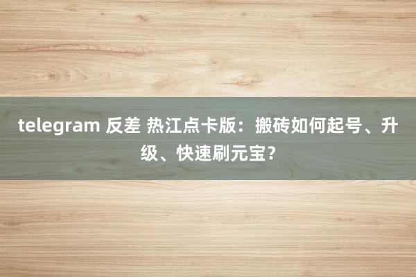 telegram 反差 热江点卡版：搬砖如何起号、升级、快速刷元宝？