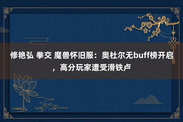 修艳弘 拳交 魔兽怀旧服：奥杜尔无buff榜开启，高分玩家遭受滑铁卢