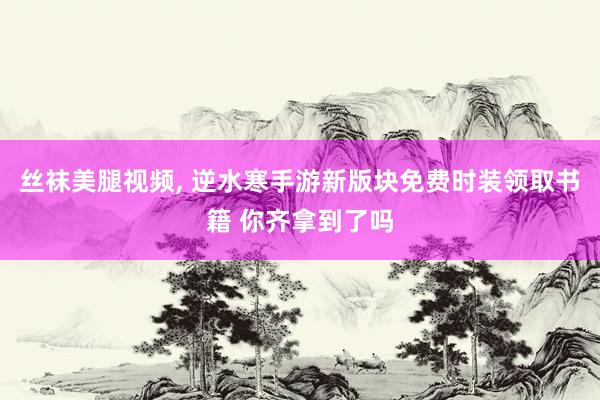 丝袜美腿视频， 逆水寒手游新版块免费时装领取书籍 你齐拿到了吗