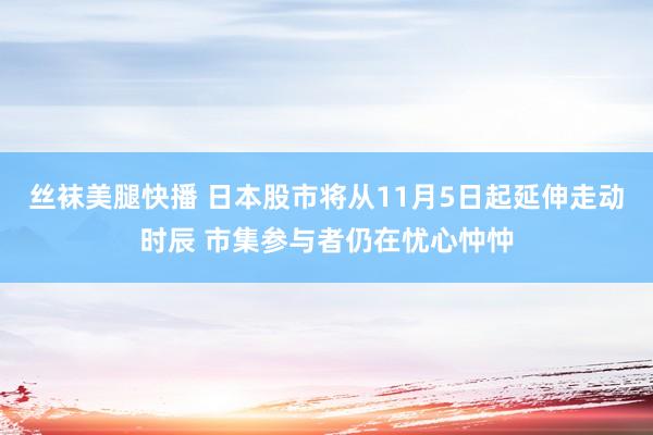 丝袜美腿快播 日本股市将从11月5日起延伸走动时辰 市集参与者仍在忧心忡忡