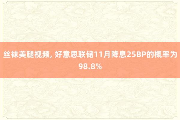 丝袜美腿视频， 好意思联储11月降息25BP的概率为98.8%