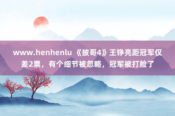 www.henhenlu 《披哥4》王铮亮距冠军仅差2票，有个细节被忽略，冠军被打脸了