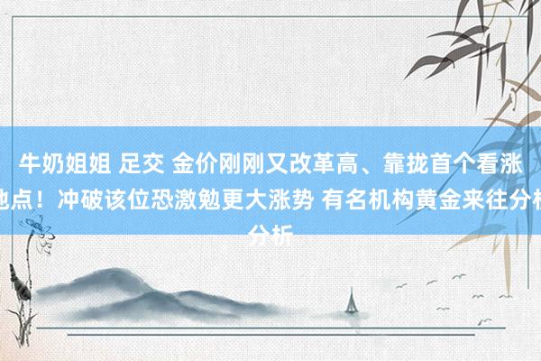 牛奶姐姐 足交 金价刚刚又改革高、靠拢首个看涨地点！冲破该位恐激勉更大涨势 有名机构黄金来往分析