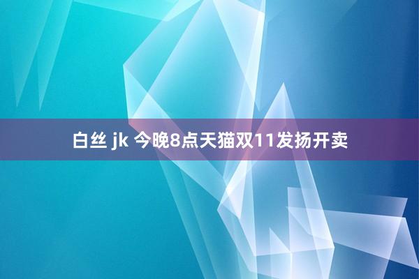 白丝 jk 今晚8点天猫双11发扬开卖