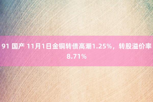 91 国产 11月1日金铜转债高潮1.25%，转股溢价率8.71%