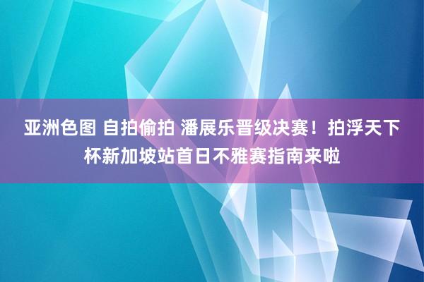 亚洲色图 自拍偷拍 潘展乐晋级决赛！拍浮天下杯新加坡站首日不雅赛指南来啦