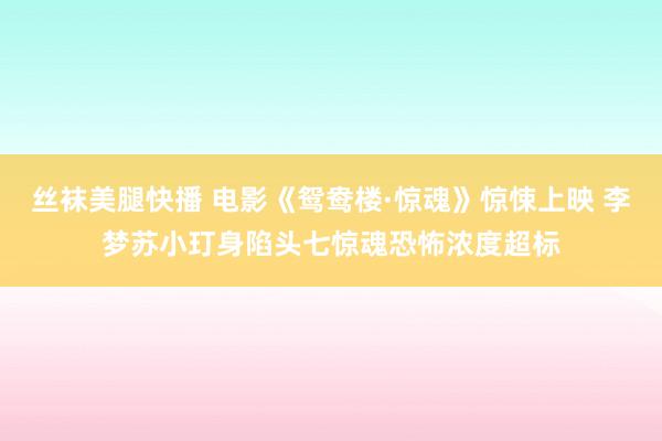 丝袜美腿快播 电影《鸳鸯楼·惊魂》惊悚上映 李梦苏小玎身陷头七惊魂恐怖浓度超标