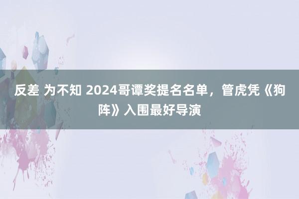 反差 为不知 2024哥谭奖提名名单，管虎凭《狗阵》入围最好导演