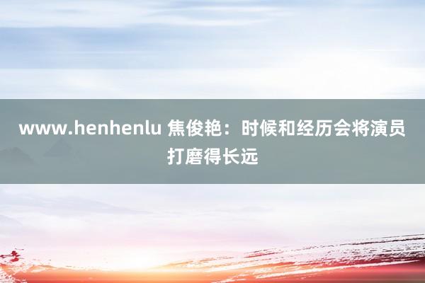 www.henhenlu 焦俊艳：时候和经历会将演员打磨得长远