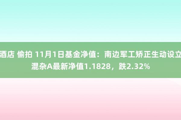 酒店 偷拍 11月1日基金净值：南边军工矫正生动设立混杂A最新净值1.1828，跌2.32%