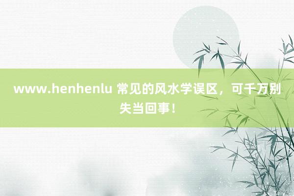 www.henhenlu 常见的风水学误区，可千万别失当回事！