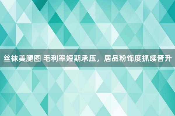 丝袜美腿图 毛利率短期承压，居品粉饰度抓续晋升