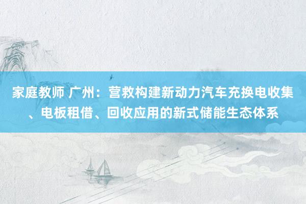 家庭教师 广州：营救构建新动力汽车充换电收集、电板租借、回收应用的新式储能生态体系