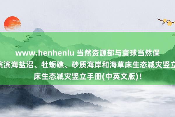 www.henhenlu 当然资源部与寰球当然保护定约蚁集髻布滨滨海盐沼、牡蛎礁、砂质海岸和海草床生态减灾竖立手册(中英文版)！