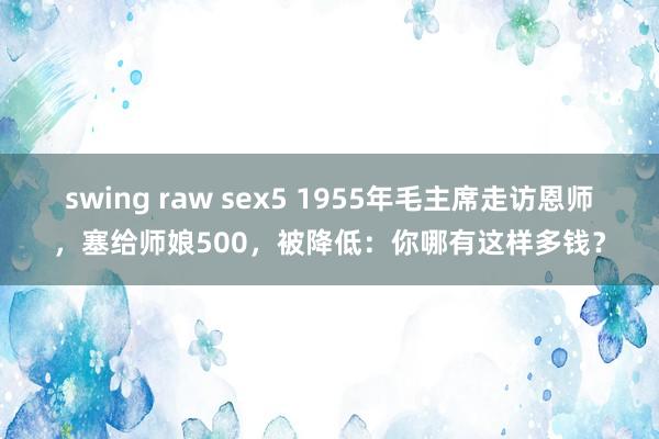 swing raw sex5 1955年毛主席走访恩师，塞给师娘500，被降低：你哪有这样多钱？